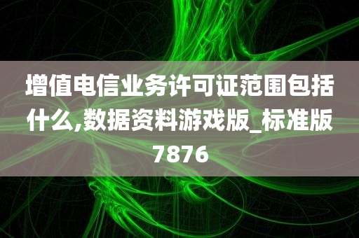 增值电信业务许可证范围包括什么,数据资料游戏版_标准版7876