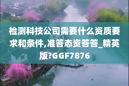 检测科技公司需要什么资质要求和条件,准答态资答答_精英版?GGF7876