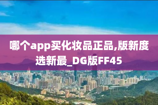 哪个app买化妆品正品,版新度选新最_DG版FF45