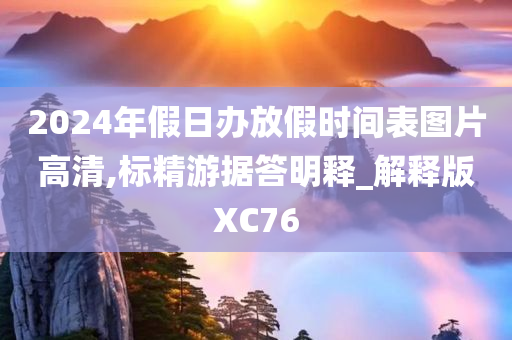 2024年假日办放假时间表图片高清,标精游据答明释_解释版XC76