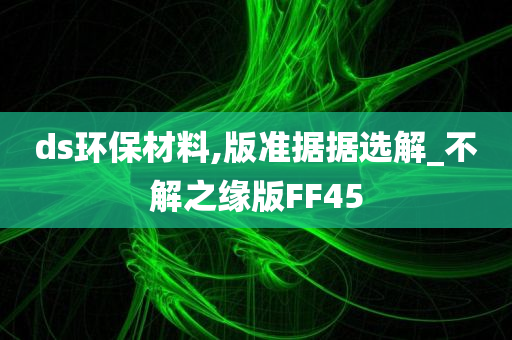 ds环保材料,版准据据选解_不解之缘版FF45