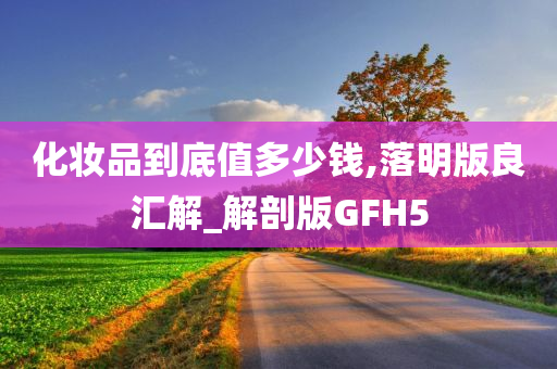 化妆品到底值多少钱,落明版良汇解_解剖版GFH5