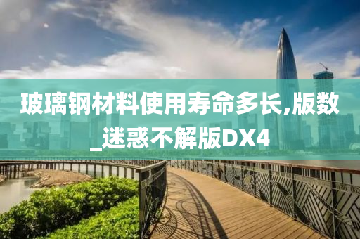 玻璃钢材料使用寿命多长,版数_迷惑不解版DX4