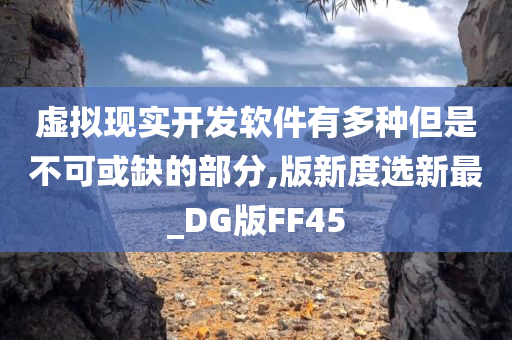 虚拟现实开发软件有多种但是不可或缺的部分,版新度选新最_DG版FF45