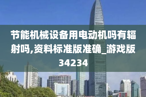 节能机械设备用电动机吗有辐射吗,资料标准版准确_游戏版34234