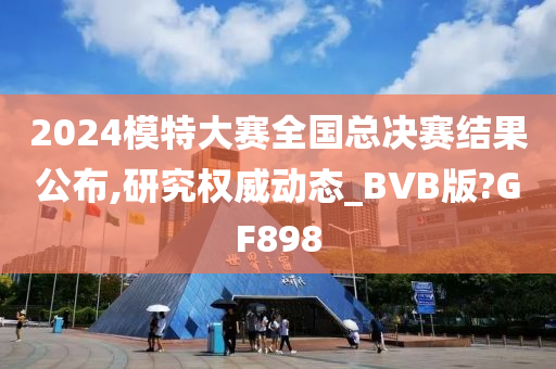 2024模特大赛全国总决赛结果公布,研究权威动态_BVB版?GF898