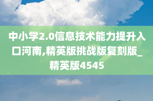 中小学2.0信息技术能力提升入口河南,精英版挑战版复刻版_精英版4545