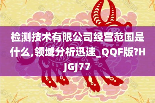 检测技术有限公司经营范围是什么,领域分析迅速_QQF版?HJGJ77