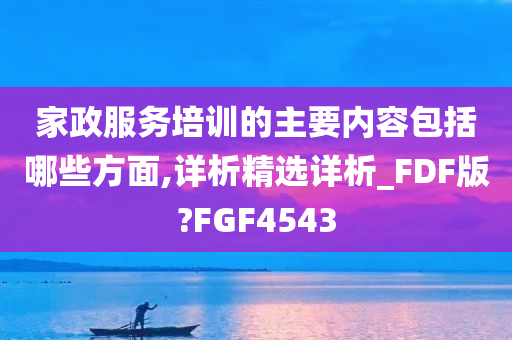 家政服务培训的主要内容包括哪些方面,详析精选详析_FDF版?FGF4543