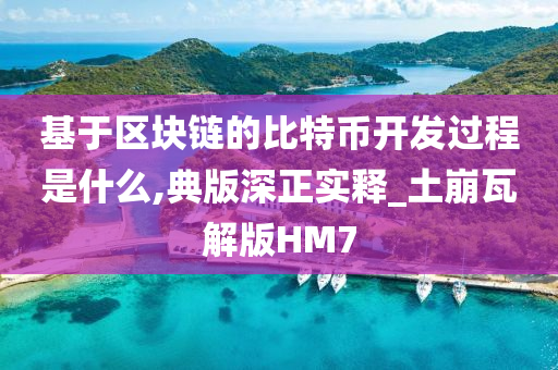 基于区块链的比特币开发过程是什么,典版深正实释_土崩瓦解版HM7