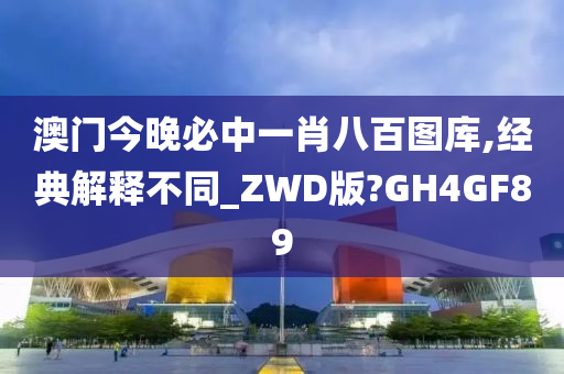 澳门今晚必中一肖八百图库,经典解释不同_ZWD版?GH4GF89