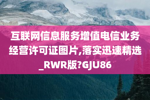 互联网信息服务增值电信业务经营许可证图片,落实迅速精选_RWR版?GJU86