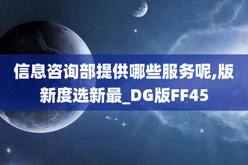 信息咨询部提供哪些服务呢,版新度选新最_DG版FF45