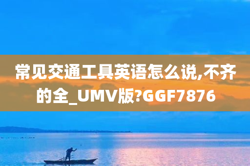 常见交通工具英语怎么说,不齐的全_UMV版?GGF7876