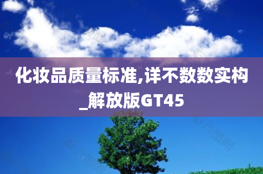 化妆品质量标准,详不数数实构_解放版GT45