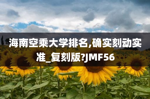 海南空乘大学排名,确实刻动实准_复刻版?JMF56