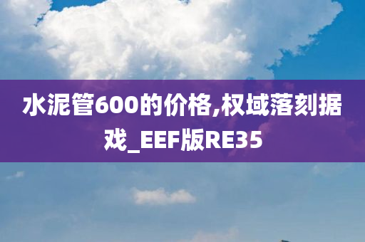 水泥管600的价格,权域落刻据戏_EEF版RE35