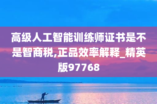 高级人工智能训练师证书是不是智商税,正品效率解释_精英版97768