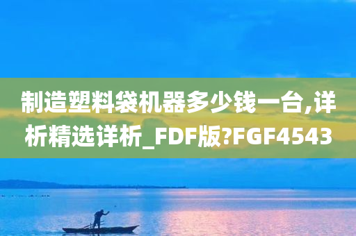 制造塑料袋机器多少钱一台,详析精选详析_FDF版?FGF4543