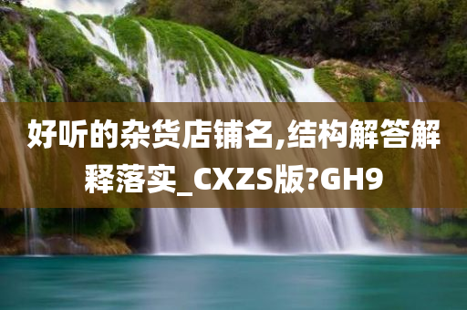 好听的杂货店铺名,结构解答解释落实_CXZS版?GH9