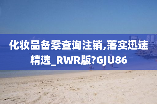 化妆品备案查询注销,落实迅速精选_RWR版?GJU86