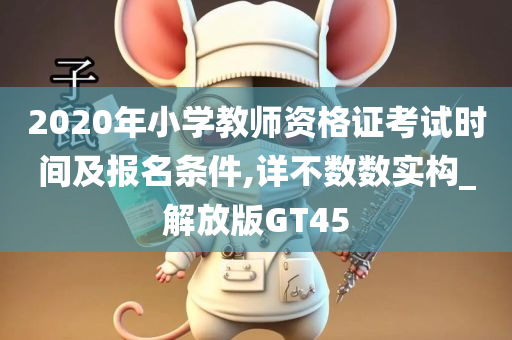 2020年小学教师资格证考试时间及报名条件,详不数数实构_解放版GT45