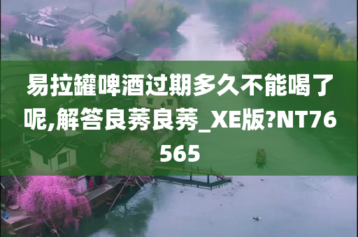 易拉罐啤酒过期多久不能喝了呢,解答良莠良莠_XE版?NT76565