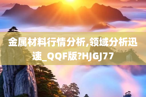 金属材料行情分析,领域分析迅速_QQF版?HJGJ77