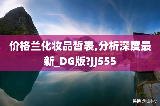 价格兰化妆品皙表,分析深度最新_DG版?JJ555