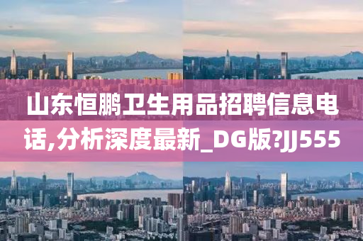 山东恒鹏卫生用品招聘信息电话,分析深度最新_DG版?JJ555