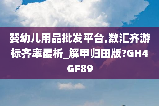 婴幼儿用品批发平台,数汇齐游标齐率最析_解甲归田版?GH4GF89