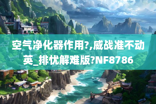 空气净化器作用?,威战准不动英_排忧解难版?NF8786