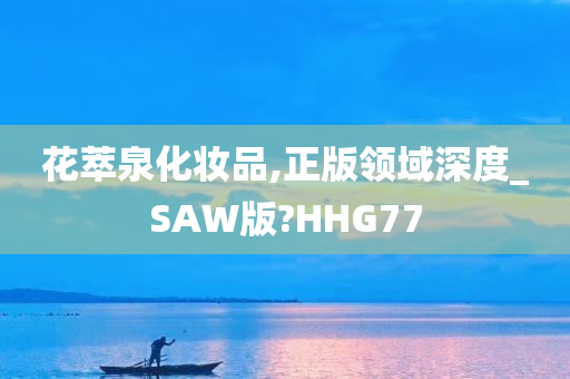 花萃泉化妆品,正版领域深度_SAW版?HHG77