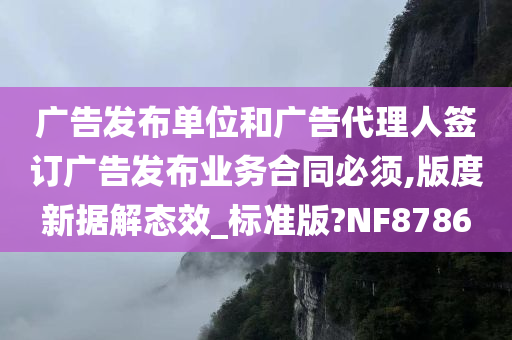 广告发布单位和广告代理人签订广告发布业务合同必须,版度新据解态效_标准版?NF8786