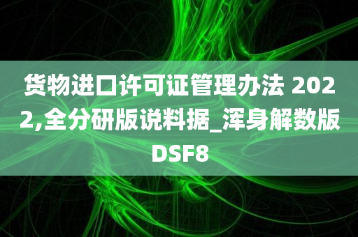 货物进口许可证管理办法 2022,全分研版说料据_浑身解数版DSF8