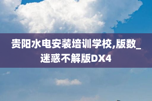 贵阳水电安装培训学校,版数_迷惑不解版DX4