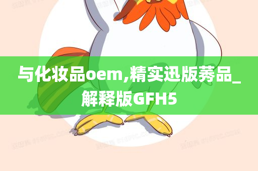 与化妆品oem,精实迅版莠品_解释版GFH5