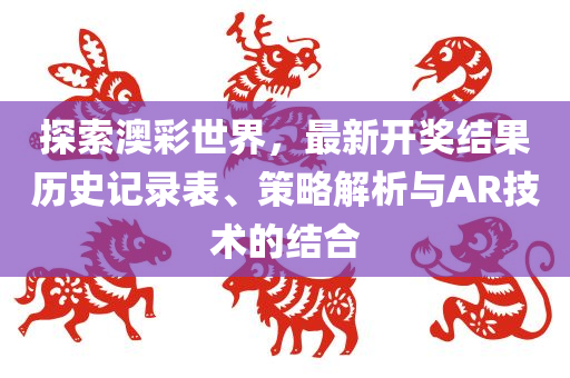 探索澳彩世界，最新开奖结果历史记录表、策略解析与AR技术的结合