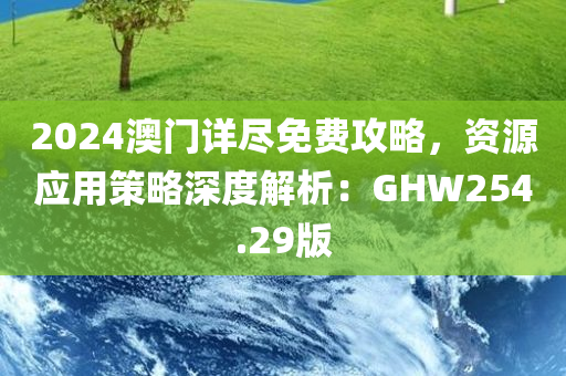 2024澳门详尽免费攻略，资源应用策略深度解析：GHW254.29版