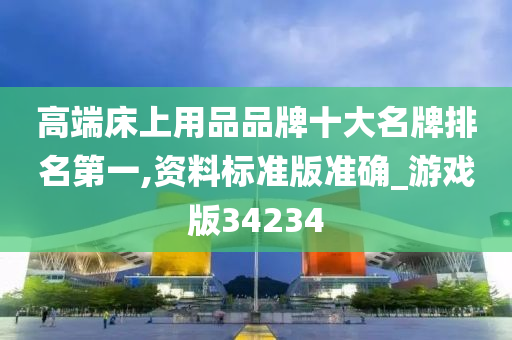 高端床上用品品牌十大名牌排名第一,资料标准版准确_游戏版34234