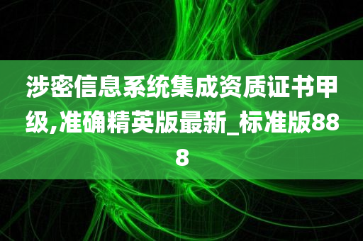 涉密信息系统集成资质证书甲级,准确精英版最新_标准版888