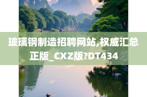 玻璃钢制造招聘网站,权威汇总正版_CXZ版?DT434