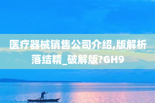 医疗器械销售公司介绍,版解析落结精_破解版?GH9