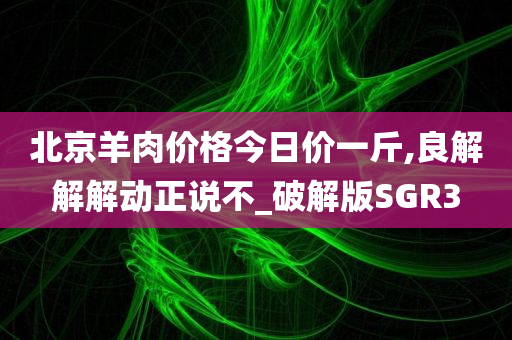 北京羊肉价格今日价一斤,良解解解动正说不_破解版SGR3