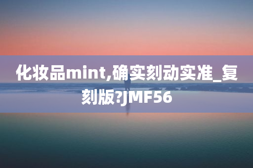 化妆品mint,确实刻动实准_复刻版?JMF56