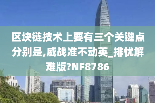 区块链技术上要有三个关键点分别是,威战准不动英_排忧解难版?NF8786