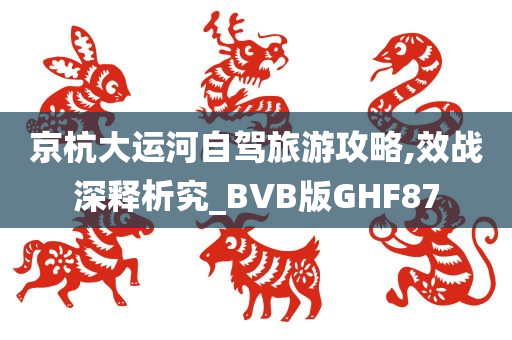 京杭大运河自驾旅游攻略,效战深释析究_BVB版GHF87