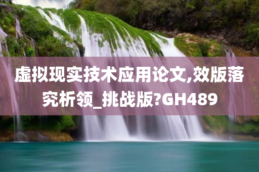 虚拟现实技术应用论文,效版落究析领_挑战版?GH489