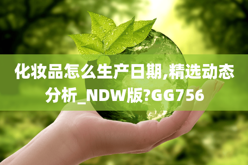 化妆品怎么生产日期,精选动态分析_NDW版?GG756