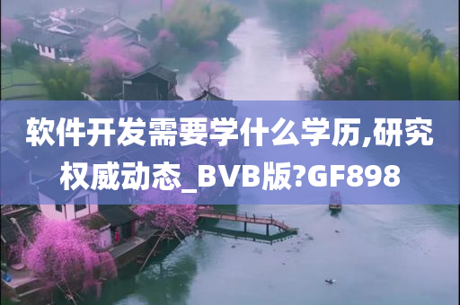 软件开发需要学什么学历,研究权威动态_BVB版?GF898